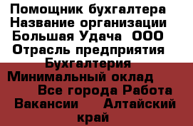 Помощник бухгалтера › Название организации ­ Большая Удача, ООО › Отрасль предприятия ­ Бухгалтерия › Минимальный оклад ­ 30 000 - Все города Работа » Вакансии   . Алтайский край